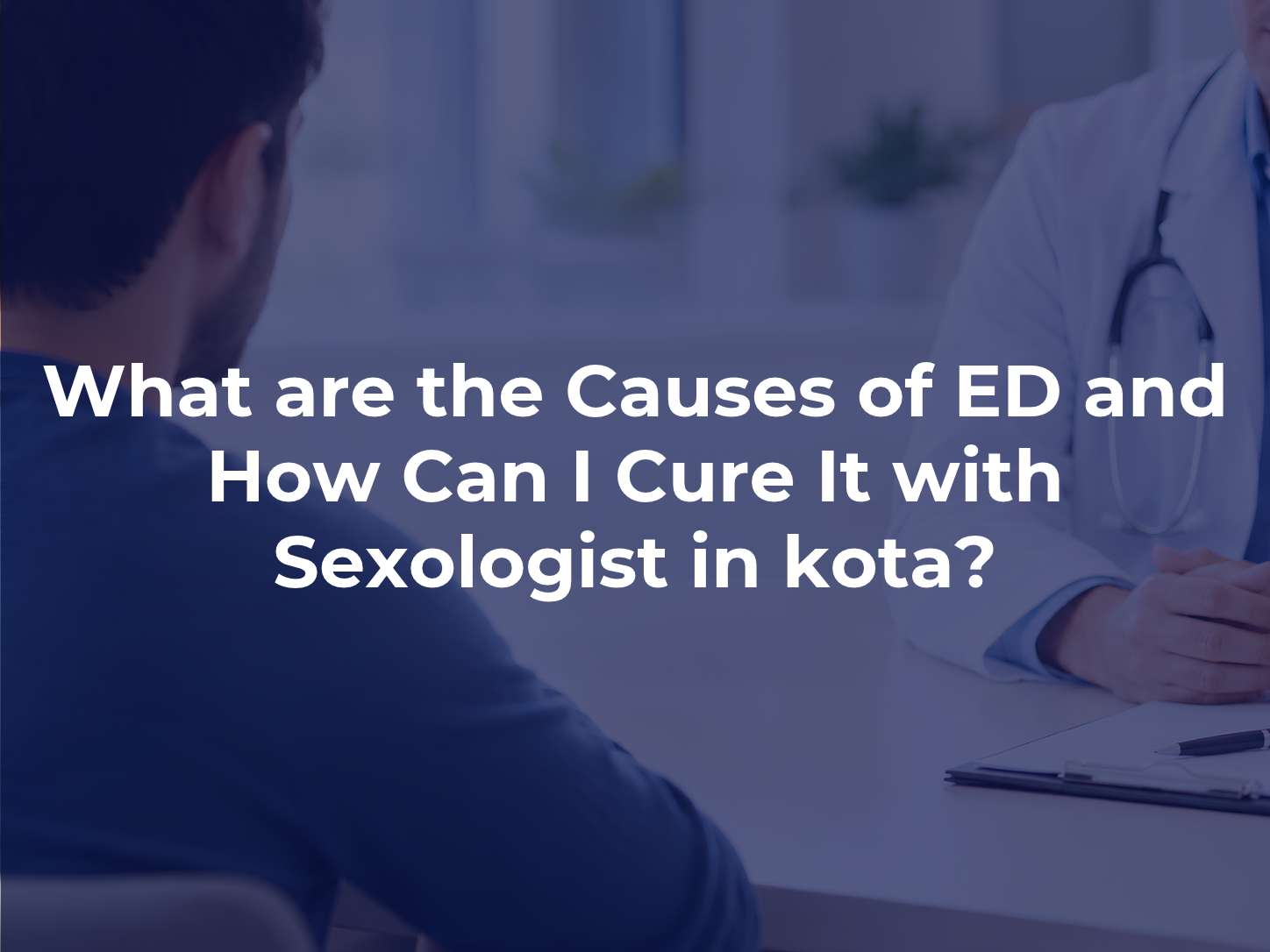 What are the Causes of ED and How Can I Cure It with Sexologist in kota?